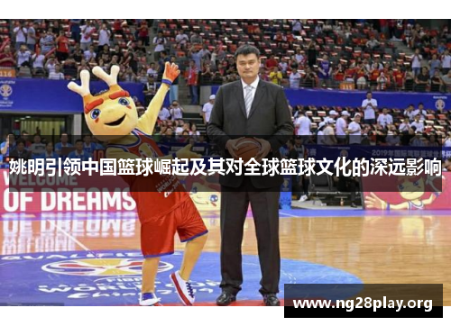 姚明引领中国篮球崛起及其对全球篮球文化的深远影响