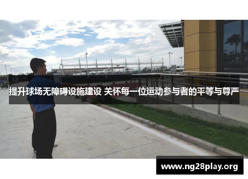 提升球场无障碍设施建设 关怀每一位运动参与者的平等与尊严 提升球场无障碍设施建设 关怀每一位运动参与者的平等与尊严