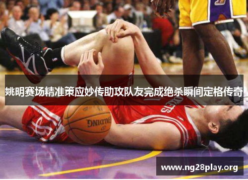 姚明赛场精准策应妙传助攻队友完成绝杀瞬间定格传奇 姚明赛场精准策应妙传助攻队友完成绝杀瞬间定格传奇