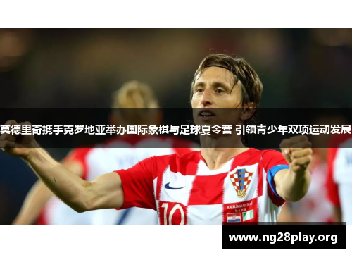 莫德里奇携手克罗地亚举办国际象棋与足球夏令营 引领青少年双项运动发展 莫德里奇携手克罗地亚举办国际象棋与足球夏令营 引领青少年双项运动发展