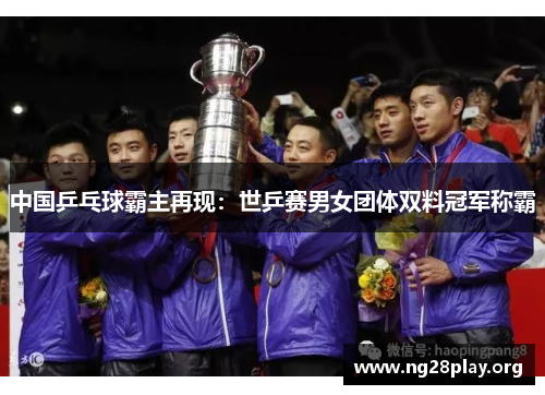 中国乒乓球霸主再现:世乒赛男女团体双料冠军称霸 中国乒乓球霸主再现:世乒赛男女团体双料冠军称霸