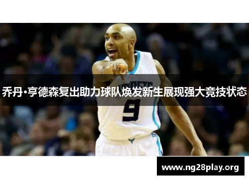 乔丹·亨德森复出助力球队焕发新生展现强大竞技状态 乔丹·亨德森复出助力球队焕发新生展现强大竞技状态