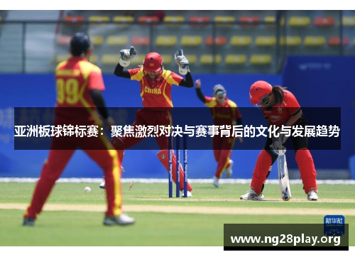 亚洲板球锦标赛:聚焦激烈对决与赛事背后的文化与发展趋势 亚洲板球锦标赛:聚焦激烈对决与赛事背后的文化与发展趋势