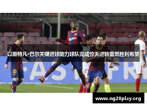 以斯特凡·巴尔关键进球助力球队完成惊天逆转重燃胜利希望 以斯特凡·巴尔关键进球助力球队完成惊天逆转重燃胜利希望