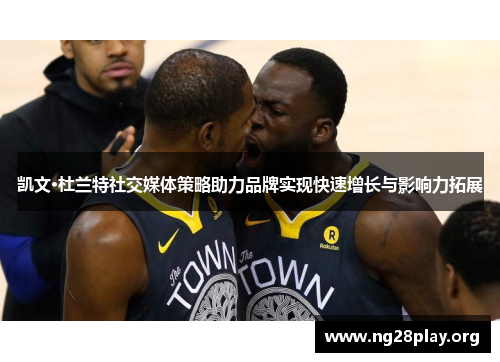 凯文·杜兰特社交媒体策略助力品牌实现快速增长与影响力拓展 凯文·杜兰特社交媒体策略助力品牌实现快速增长与影响力拓展