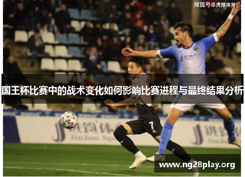 国王杯比赛中的战术变化如何影响比赛进程与最终结果分析
