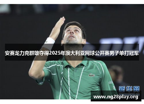 安赛龙力克群雄夺得2025年澳大利亚网球公开赛男子单打冠军 安赛龙力克群雄夺得2025年澳大利亚网球公开赛男子单打冠军
