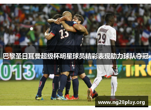 巴黎圣日耳曼超级杯明星球员精彩表现助力球队夺冠 巴黎圣日耳曼超级杯明星球员精彩表现助力球队夺冠