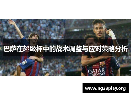 巴萨在超级杯中的战术调整与应对策略分析 巴萨在超级杯中的战术调整与应对策略分析