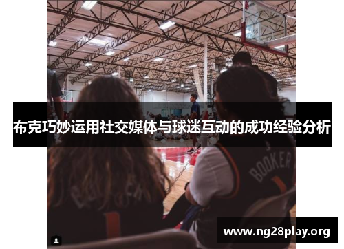 布克巧妙运用社交媒体与球迷互动的成功经验分析 布克巧妙运用社交媒体与球迷互动的成功经验分析