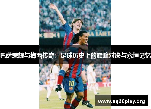 巴萨荣耀与梅西传奇:足球历史上的巅峰对决与永恒记忆 巴萨荣耀与梅西传奇:足球历史上的巅峰对决与永恒记忆