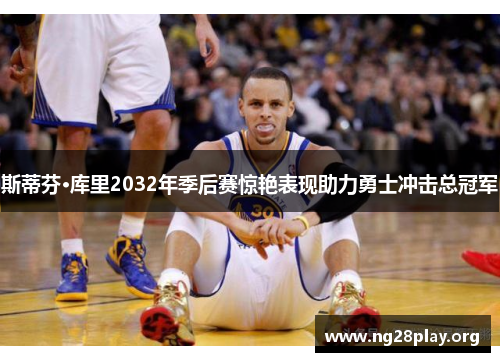斯蒂芬·库里2032年季后赛惊艳表现助力勇士冲击总冠军 斯蒂芬·库里2032年季后赛惊艳表现助力勇士冲击总冠军