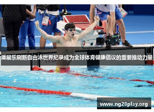 潘展乐刷新自由泳世界纪录成为全球体育健康倡议的重要推动力量 潘展乐刷新自由泳世界纪录成为全球体育健康倡议的重要推动力量