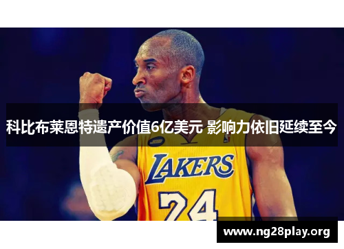 科比布莱恩特遗产价值6亿美元 影响力依旧延续至今 科比布莱恩特遗产价值6亿美元 影响力依旧延续至今