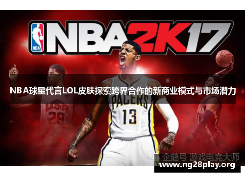 NBA球星代言LOL皮肤探索跨界合作的新商业模式与市场潜力 NBA球星代言LOL皮肤探索跨界合作的新商业模式与市场潜力