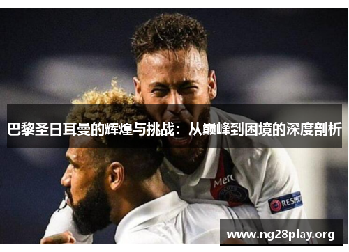 巴黎圣日耳曼的辉煌与挑战：从巅峰到困境的深度剖析