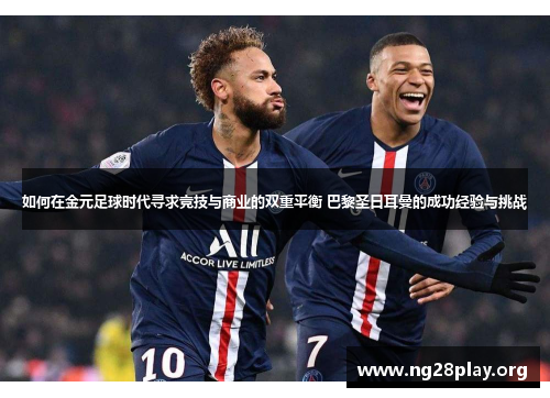 如何在金元足球时代寻求竞技与商业的双重平衡 巴黎圣日耳曼的成功经验与挑战 如何在金元足球时代寻求竞技与商业的双重平衡 巴黎圣日耳曼的成功经验与挑战