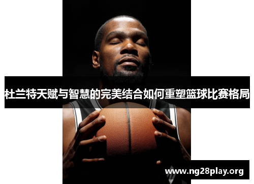 杜兰特天赋与智慧的完美结合如何重塑篮球比赛格局