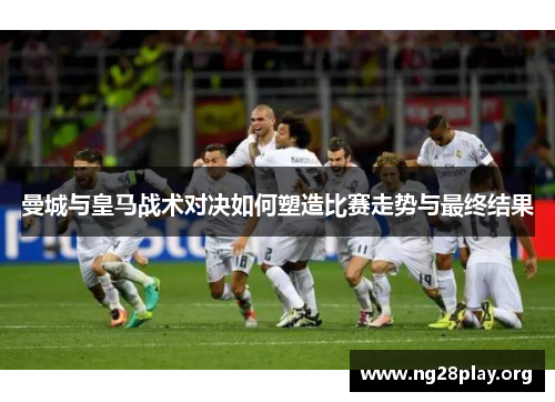 曼城与皇马战术对决如何塑造比赛走势与最终结果 曼城与皇马战术对决如何塑造比赛走势与最终结果