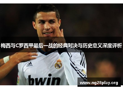 梅西与C罗西甲最后一战的经典对决与历史意义深度评析
