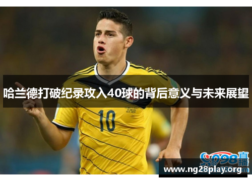 哈兰德打破纪录攻入40球的背后意义与未来展望 哈兰德打破纪录攻入40球的背后意义与未来展望