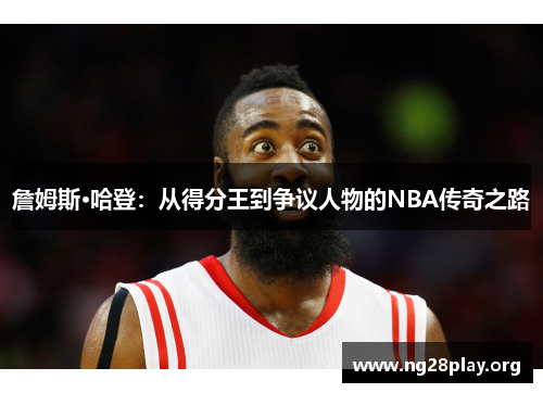 詹姆斯·哈登：从得分王到争议人物的NBA传奇之路