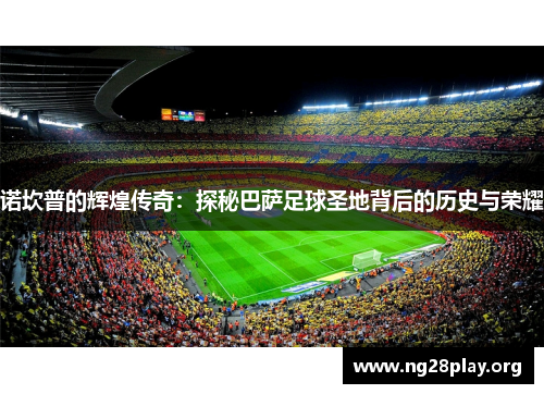 诺坎普的辉煌传奇:探秘巴萨足球圣地背后的历史与荣耀 诺坎普的辉煌传奇:探秘巴萨足球圣地背后的历史与荣耀