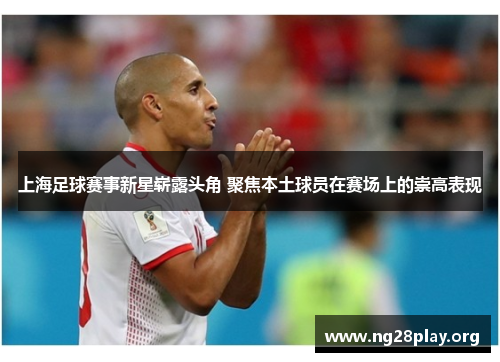 上海足球赛事新星崭露头角 聚焦本土球员在赛场上的崇高表现