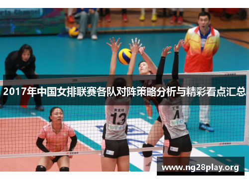 2017年中国女排联赛各队对阵策略分析与精彩看点汇总 2017年中国女排联赛各队对阵策略分析与精彩看点汇总