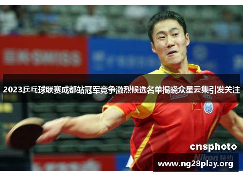 2023乒乓球联赛成都站冠军竞争激烈候选名单揭晓众星云集引发关注 2023乒乓球联赛成都站冠军竞争激烈候选名单揭晓众星云集引发关注