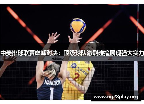 中美排球联赛巅峰对决:顶级球队激烈碰撞展现强大实力 中美排球联赛巅峰对决:顶级球队激烈碰撞展现强大实力