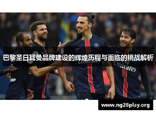 巴黎圣日耳曼品牌建设的辉煌历程与面临的挑战解析