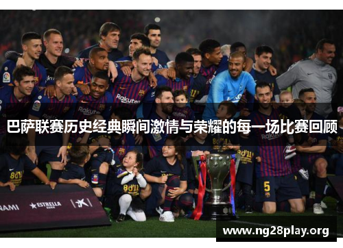巴萨联赛历史经典瞬间激情与荣耀的每一场比赛回顾 巴萨联赛历史经典瞬间激情与荣耀的每一场比赛回顾