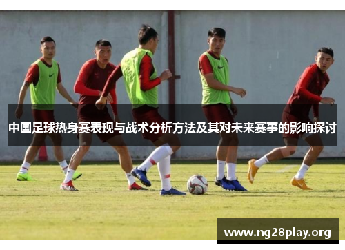 中国足球热身赛表现与战术分析方法及其对未来赛事的影响探讨