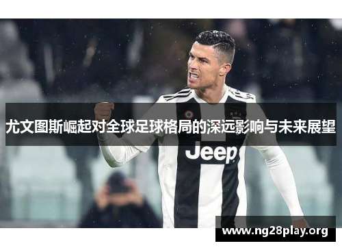 尤文图斯崛起对全球足球格局的深远影响与未来展望