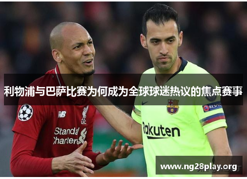 利物浦与巴萨比赛为何成为全球球迷热议的焦点赛事 利物浦与巴萨比赛为何成为全球球迷热议的焦点赛事