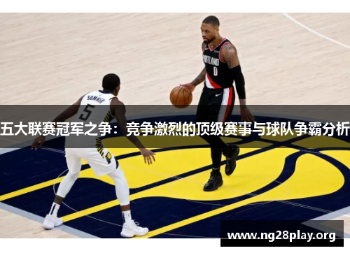 五大联赛冠军之争：竞争激烈的顶级赛事与球队争霸分析