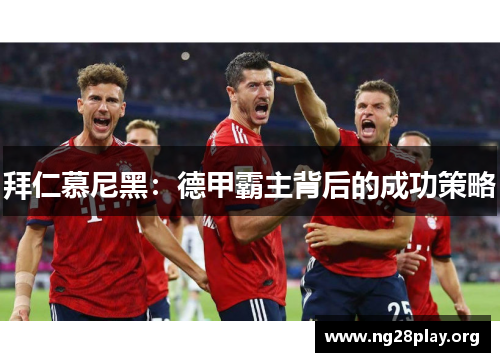 拜仁慕尼黑:德甲霸主背后的成功策略 拜仁慕尼黑:德甲霸主背后的成功策略