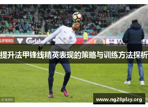 提升法甲锋线精英表现的策略与训练方法探析