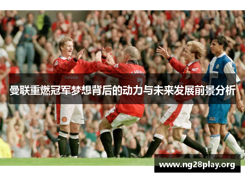 曼联重燃冠军梦想背后的动力与未来发展前景分析