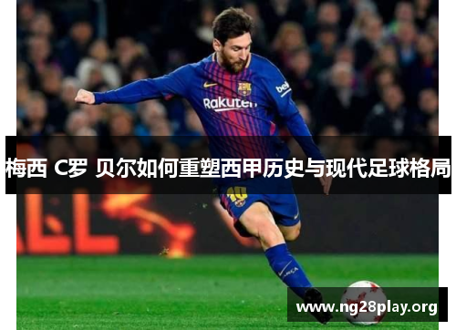 梅西 C罗 贝尔如何重塑西甲历史与现代足球格局 梅西 C罗 贝尔如何重塑西甲历史与现代足球格局