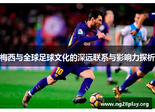 梅西与全球足球文化的深远联系与影响力探析