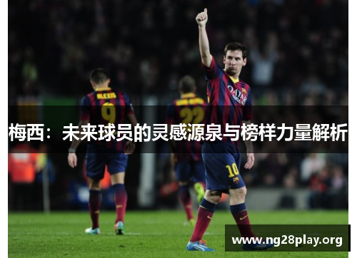 梅西：未来球员的灵感源泉与榜样力量解析
