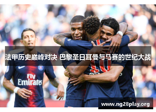法甲历史巅峰对决 巴黎圣日耳曼与马赛的世纪大战