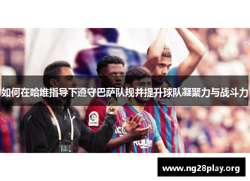 如何在哈维指导下遵守巴萨队规并提升球队凝聚力与战斗力