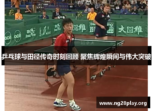 乒乓球与田径传奇时刻回顾 聚焦辉煌瞬间与伟大突破