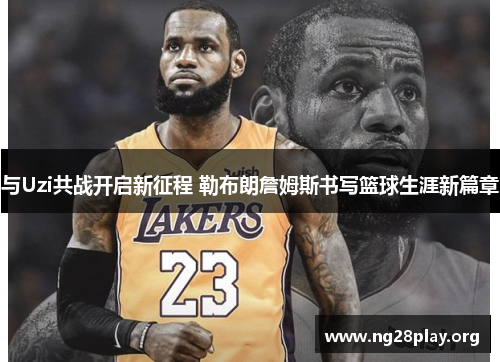 与Uzi共战开启新征程 勒布朗詹姆斯书写篮球生涯新篇章