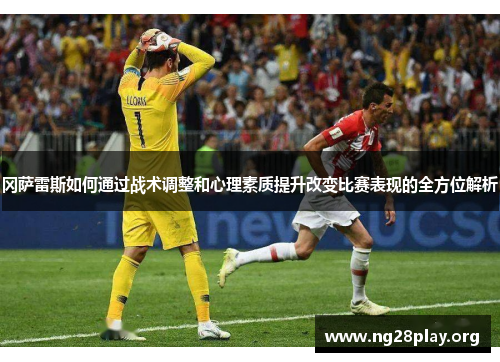 冈萨雷斯如何通过战术调整和心理素质提升改变比赛表现的全方位解析 冈萨雷斯如何通过战术调整和心理素质提升改变比赛表现的全方位解析