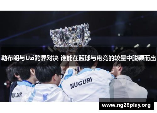 勒布朗与Uzi跨界对决 谁能在篮球与电竞的较量中脱颖而出