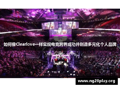 如何像Clearlove一样实现电竞跨界成功并创造多元化个人品牌